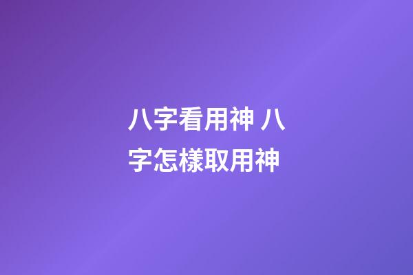 八字看用神 八字怎樣取用神